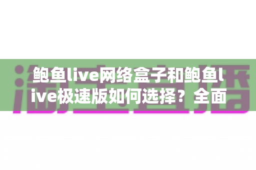 鲍鱼live网络盒子和鲍鱼live极速版如何选择?全面对比助你找到最优方案 鲍鱼live网络盒子和鲍鱼live极速版如何选择?全面对比助你找到最优方案