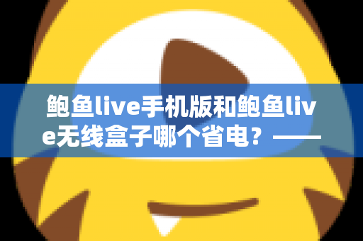 鲍鱼live手机版和鲍鱼live无线盒子哪个省电？——深度功耗对比与实用省电指南