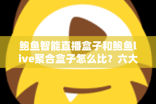 鲍鱼智能直播盒子和鲍鱼live聚合盒子怎么比?六大维度全面对比与选购避坑指南 鲍鱼智能直播盒子和鲍鱼live聚合盒子怎么比?六大维度全面对比与选购避坑指南