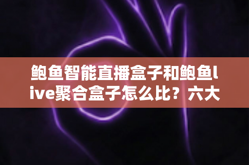 鲍鱼智能直播盒子和鲍鱼live聚合盒子怎么比?六大维度全面对比与选购避坑指南 鲍鱼智能直播盒子和鲍鱼live聚合盒子怎么比?六大维度全面对比与选购避坑指南