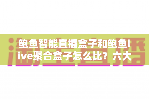 鲍鱼智能直播盒子和鲍鱼live聚合盒子怎么比?六大维度全面对比与选购避坑指南 鲍鱼智能直播盒子和鲍鱼live聚合盒子怎么比?六大维度全面对比与选购避坑指南