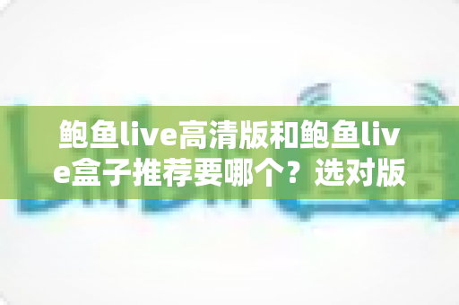 鲍鱼live高清版和鲍鱼live盒子推荐要哪个?选对版本才能获得最佳观看体验的完整指南 鲍鱼live高清版和鲍鱼live盒子推荐要哪个?选对版本才能获得最佳观看体验的完整指南