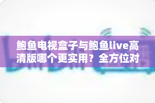 鲍鱼电视盒子与鲍鱼live高清版哪个更实用?全方位对比帮你找到最适合的观影方案 鲍鱼电视盒子与鲍鱼live高清版哪个更实用?全方位对比帮你找到最适合的观影方案