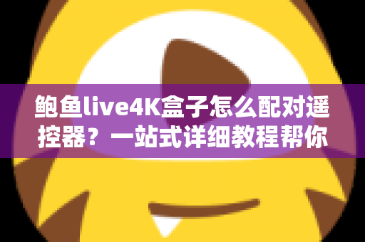 鲍鱼live4K盒子怎么配对遥控器？一站式详细教程帮你轻松搞定连接难题