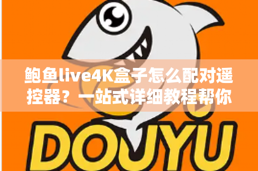 鲍鱼live4K盒子怎么配对遥控器？一站式详细教程帮你轻松搞定连接难题