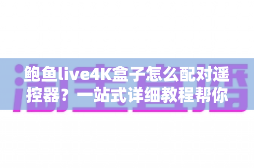鲍鱼live4K盒子怎么配对遥控器？一站式详细教程帮你轻松搞定连接难题