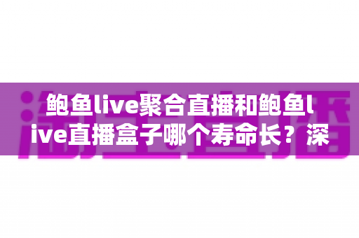 鲍鱼live聚合直播和鲍鱼live直播盒子哪个寿命长?深度解析两款直播应用的耐用性与稳定性对比 鲍鱼live聚合直播和鲍鱼live直播盒子哪个寿命长?深度解析两款直播应用的耐用性与稳定性对比