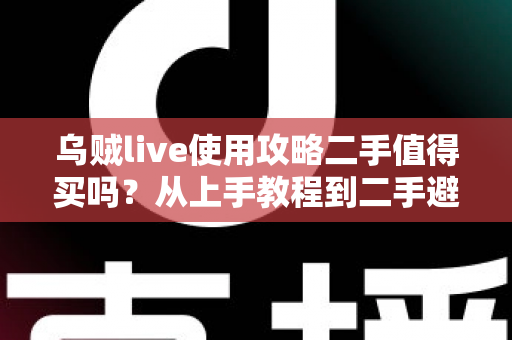 乌贼live使用攻略二手值得买吗？从上手教程到二手避坑的全方位实战指南