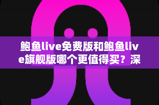 鲍鱼live免费版和鲍鱼live旗舰版哪个更值得买？深度对比与最全选购指南