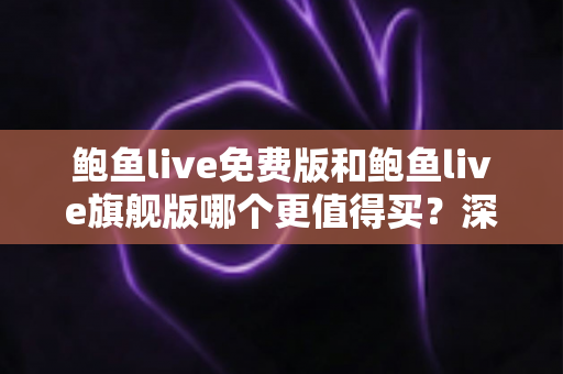 鲍鱼live免费版和鲍鱼live旗舰版哪个更值得买？深度对比与最全选购指南