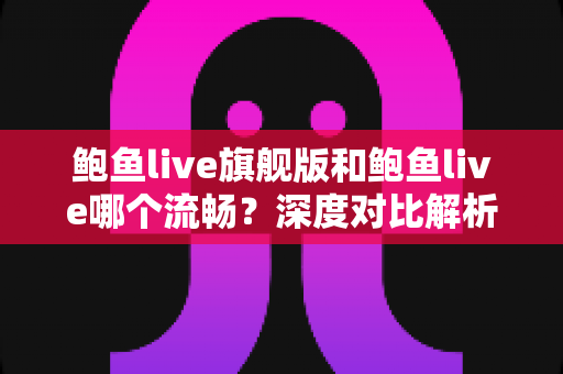 鲍鱼live旗舰版和鲍鱼live哪个流畅?深度对比解析两大版本的流畅度差异与最佳选择指南 鲍鱼live旗舰版和鲍鱼live哪个流畅?深度对比解析两大版本的流畅度差异与最佳选择指南