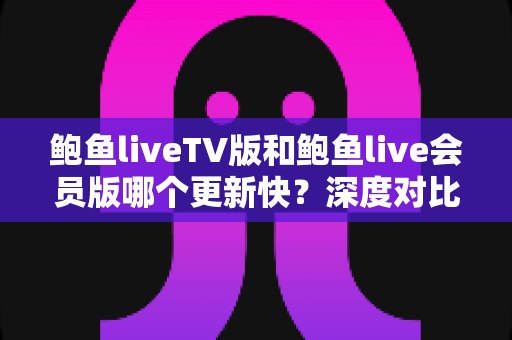 鲍鱼liveTV版和鲍鱼live会员版哪个更新快?深度对比解析与选择指南 鲍鱼liveTV版和鲍鱼live会员版哪个更新快?深度对比解析与选择指南