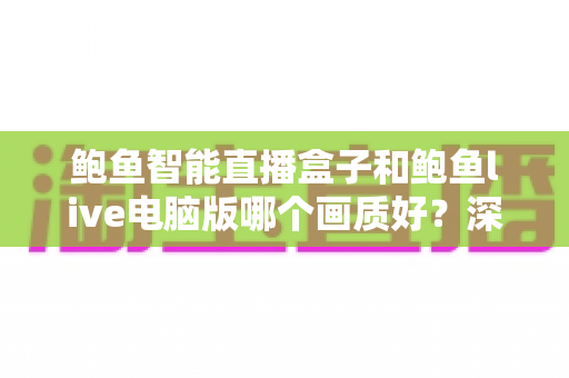 鲍鱼智能直播盒子和鲍鱼live电脑版哪个画质好？深度对比解析帮你选对设备
