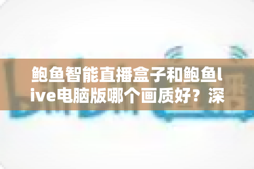 鲍鱼智能直播盒子和鲍鱼live电脑版哪个画质好？深度对比解析帮你选对设备