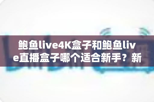 鲍鱼live4K盒子和鲍鱼live直播盒子哪个适合新手?新手选购一站式深度对比指南 鲍鱼live4K盒子和鲍鱼live直播盒子哪个适合新手?新手选购一站式深度对比指南