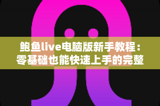 鲍鱼live电脑版新手教程：零基础也能快速上手的完整入门指南
