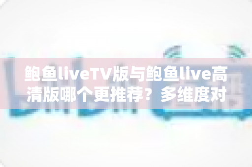 鲍鱼liveTV版与鲍鱼live高清版哪个更推荐？多维度对比帮你找到最适合的版本