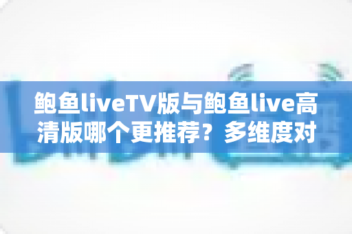 鲍鱼liveTV版与鲍鱼live高清版哪个更推荐？多维度对比帮你找到最适合的版本