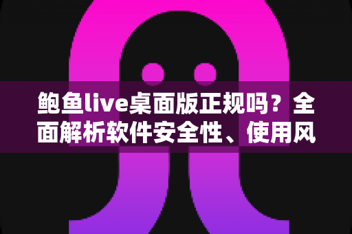 鲍鱼live桌面版正规吗?全面解析软件安全性、使用风险与辨别正规平台实用指南 鲍鱼live桌面版正规吗?全面解析软件安全性、使用风险与辨别正规平台实用指南