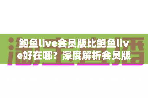 鲍鱼live会员版比鲍鱼live好在哪?深度解析会员版六大核心优势与真实使用体验 鲍鱼live会员版比鲍鱼live好在哪?深度解析会员版六大核心优势与真实使用体验