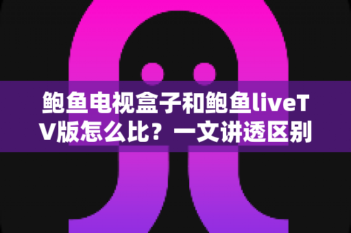 鲍鱼电视盒子和鲍鱼liveTV版怎么比?一文讲透区别、优缺点与选购思路 鲍鱼电视盒子和鲍鱼liveTV版怎么比?一文讲透区别、优缺点与选购思路