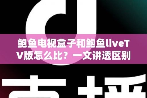 鲍鱼电视盒子和鲍鱼liveTV版怎么比?一文讲透区别、优缺点与选购思路 鲍鱼电视盒子和鲍鱼liveTV版怎么比?一文讲透区别、优缺点与选购思路