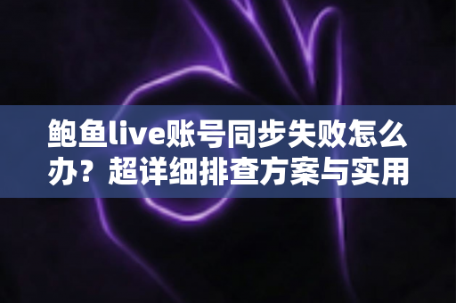 鲍鱼live账号同步失败怎么办?超详细排查方案与实用预防技巧,助您快速恢复正常使用体验 鲍鱼live账号同步失败怎么办?超详细排查方案与实用预防技巧,助您快速恢复正常使用体验
