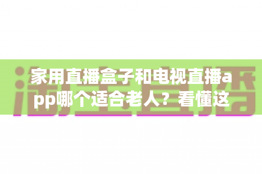 家用直播盒子和电视直播app哪个适合老人?看懂这些差异,为爸妈选对不踩坑 家用直播盒子和电视直播app哪个适合老人?看懂这些差异,为爸妈选对不踩坑