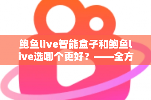 鲍鱼live智能盒子和鲍鱼live选哪个更好？——全方位对比评测与选购指南