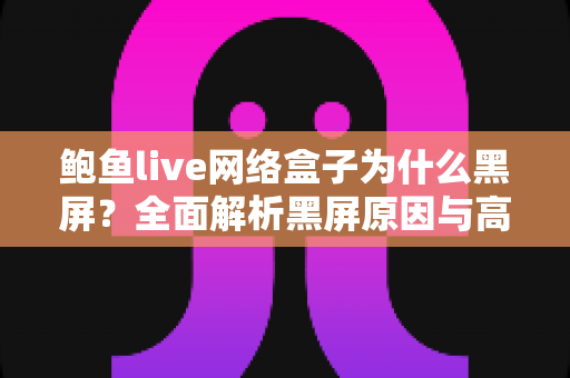 鲍鱼live网络盒子为什么黑屏?全面解析黑屏原因与高效解决方法指南 鲍鱼live网络盒子为什么黑屏?全面解析黑屏原因与高效解决方法指南