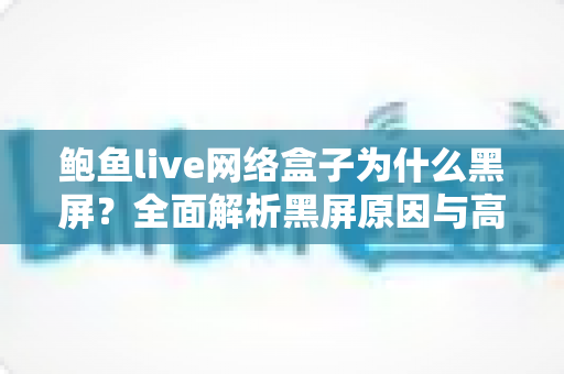 鲍鱼live网络盒子为什么黑屏?全面解析黑屏原因与高效解决方法指南 鲍鱼live网络盒子为什么黑屏?全面解析黑屏原因与高效解决方法指南