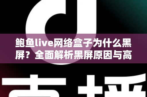 鲍鱼live网络盒子为什么黑屏?全面解析黑屏原因与高效解决方法指南 鲍鱼live网络盒子为什么黑屏?全面解析黑屏原因与高效解决方法指南