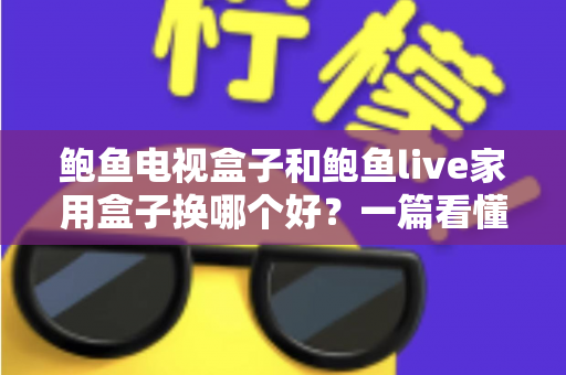鲍鱼电视盒子和鲍鱼live家用盒子换哪个好？一篇看懂核心差异与选购要点的家用电视盒子对比指南