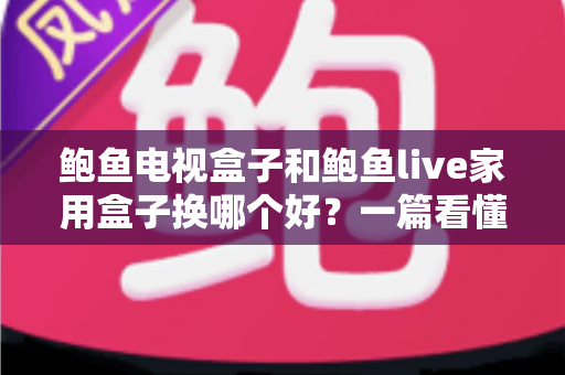 鲍鱼电视盒子和鲍鱼live家用盒子换哪个好？一篇看懂核心差异与选购要点的家用电视盒子对比指南