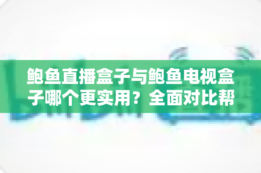 鲍鱼直播盒子与鲍鱼电视盒子哪个更实用?全面对比帮你选对家庭观影神器 鲍鱼直播盒子与鲍鱼电视盒子哪个更实用?全面对比帮你选对家庭观影神器