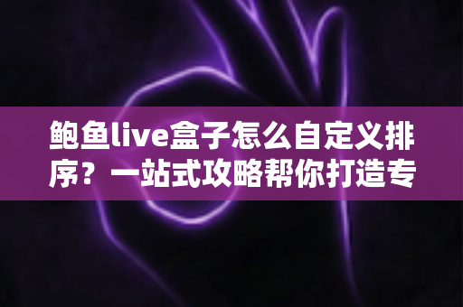 鲍鱼live盒子怎么自定义排序?一站式攻略帮你打造专属观看体验 鲍鱼live盒子怎么自定义排序?一站式攻略帮你打造专属观看体验