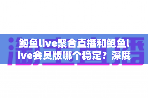 鲍鱼live聚合直播和鲍鱼live会员版哪个稳定？深度对比解析与实用选择指南
