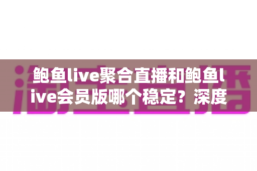 鲍鱼live聚合直播和鲍鱼live会员版哪个稳定？深度对比解析与实用选择指南