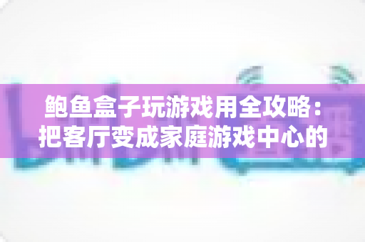 鲍鱼盒子玩游戏用全攻略：把客厅变成家庭游戏中心的神器