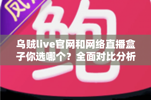 乌贼live官网和网络直播盒子你选哪个?全面对比分析帮你找到最优解 乌贼live官网和网络直播盒子你选哪个?全面对比分析帮你找到最优解