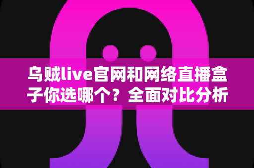 乌贼live官网和网络直播盒子你选哪个?全面对比分析帮你找到最优解 乌贼live官网和网络直播盒子你选哪个?全面对比分析帮你找到最优解
