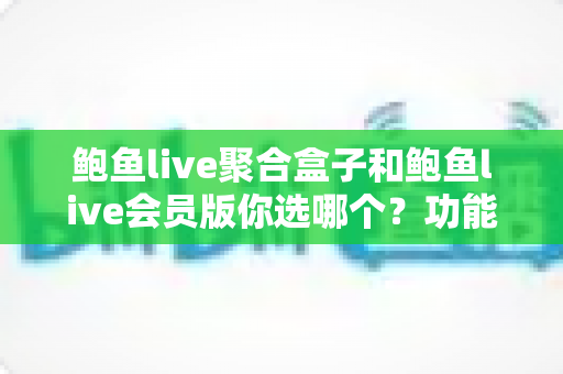 鲍鱼live聚合盒子和鲍鱼live会员版你选哪个？功能、价格与体验全方位对比指南