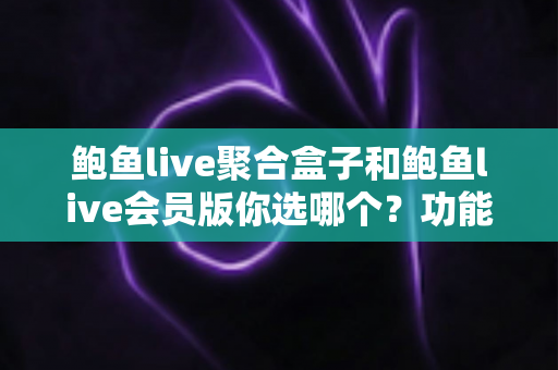 鲍鱼live聚合盒子和鲍鱼live会员版你选哪个？功能、价格与体验全方位对比指南