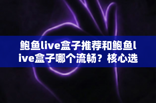 鲍鱼live盒子推荐和鲍鱼live盒子哪个流畅?核心选购要点与流畅度优化全解析 鲍鱼live盒子推荐和鲍鱼live盒子哪个流畅?核心选购要点与流畅度优化全解析