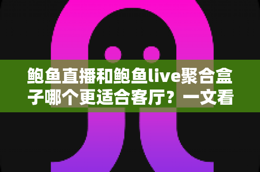 鲍鱼直播和鲍鱼live聚合盒子哪个更适合客厅?一文看懂客厅大屏观影的最优解 鲍鱼直播和鲍鱼live聚合盒子哪个更适合客厅?一文看懂客厅大屏观影的最优解