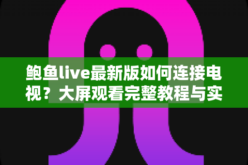 鲍鱼live最新版如何连接电视?大屏观看完整教程与实用技巧全解析 鲍鱼live最新版如何连接电视?大屏观看完整教程与实用技巧全解析