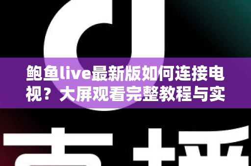 鲍鱼live最新版如何连接电视?大屏观看完整教程与实用技巧全解析 鲍鱼live最新版如何连接电视?大屏观看完整教程与实用技巧全解析