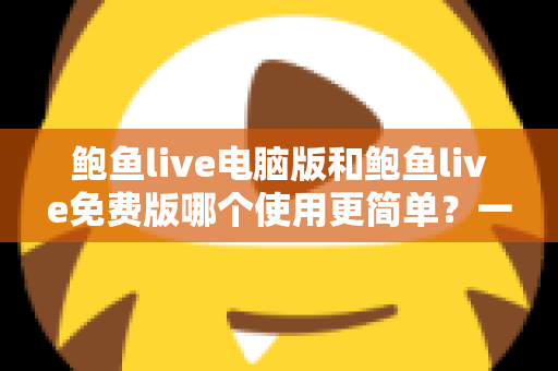 鲍鱼live电脑版和鲍鱼live免费版哪个使用更简单?一站式深度对比与新手选择指南 鲍鱼live电脑版和鲍鱼live免费版哪个使用更简单?一站式深度对比与新手选择指南
