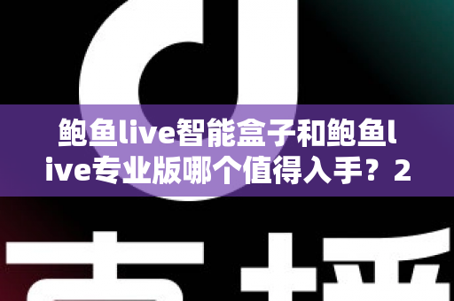 鲍鱼live智能盒子和鲍鱼live专业版哪个值得入手？2025年最全对比选购指南