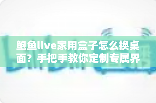 鲍鱼live家用盒子怎么换桌面？手把手教你定制专属界面，让观影体验焕然一新